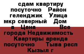 сдам квартиру посуточно › Район ­ геленджик › Улица ­ мкр северный › Дом ­ 12 а › Цена ­ 1 500 - Все города Недвижимость » Квартиры аренда посуточно   . Тыва респ.,Кызыл г.